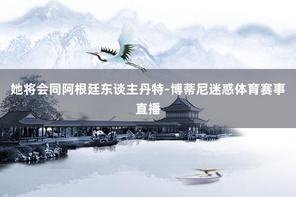 她将会同阿根廷东谈主丹特-博蒂尼迷惑体育赛事直播