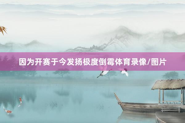 因为开赛于今发扬极度倒霉体育录像/图片