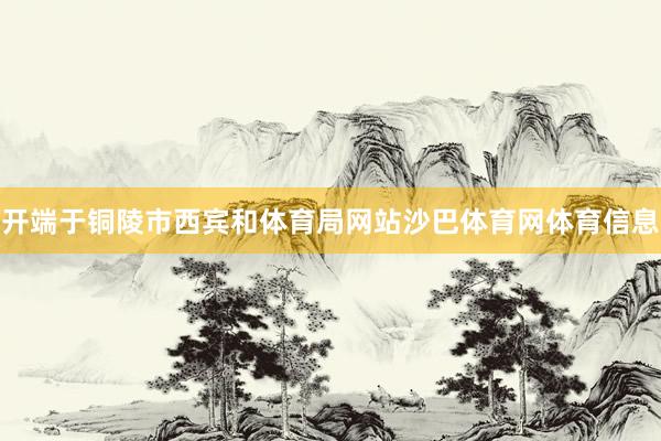 开端于铜陵市西宾和体育局网站沙巴体育网体育信息