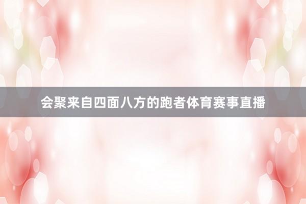 会聚来自四面八方的跑者体育赛事直播
