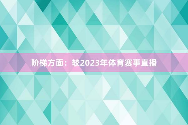 阶梯方面：较2023年体育赛事直播