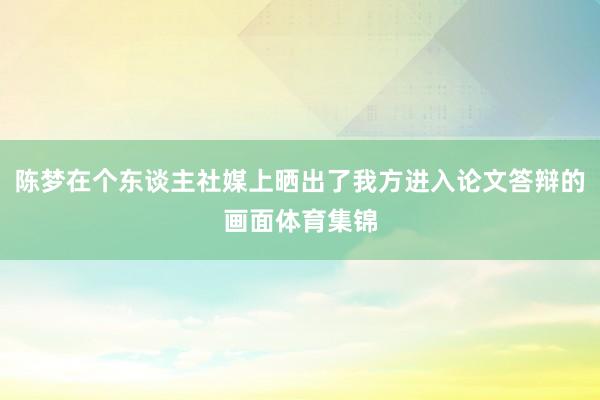 陈梦在个东谈主社媒上晒出了我方进入论文答辩的画面体育集锦