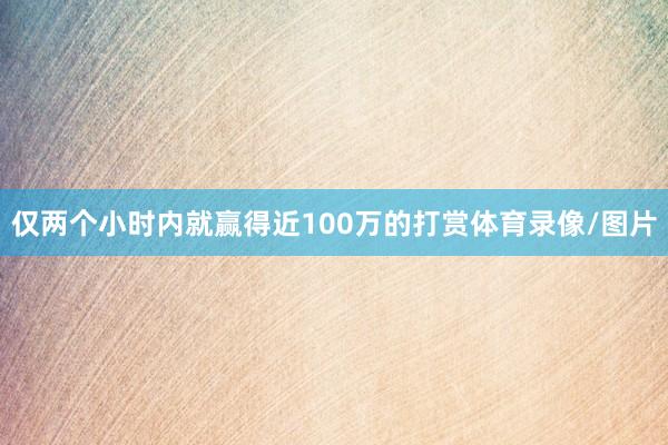 仅两个小时内就赢得近100万的打赏体育录像/图片