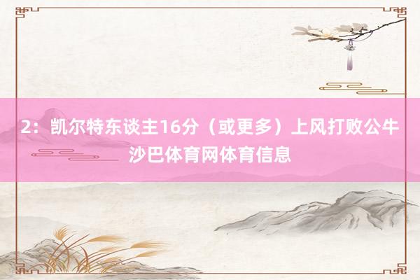 2：凯尔特东谈主16分（或更多）上风打败公牛沙巴体育网体育信息