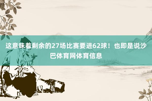 这意味着剩余的27场比赛要进62球！也即是说沙巴体育网体育信息