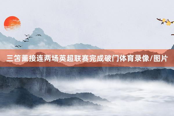 三笘薰接连两场英超联赛完成破门体育录像/图片