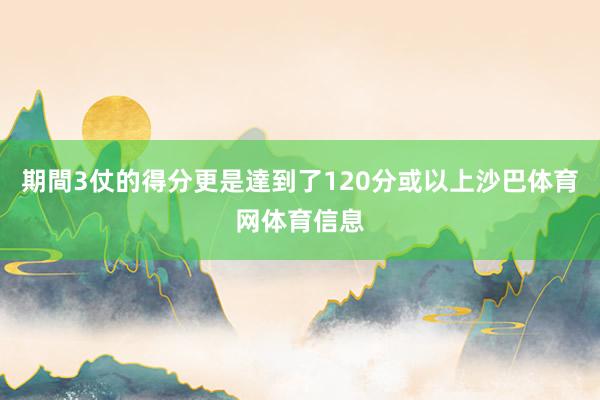 期間3仗的得分更是達到了120分或以上沙巴体育网体育信息