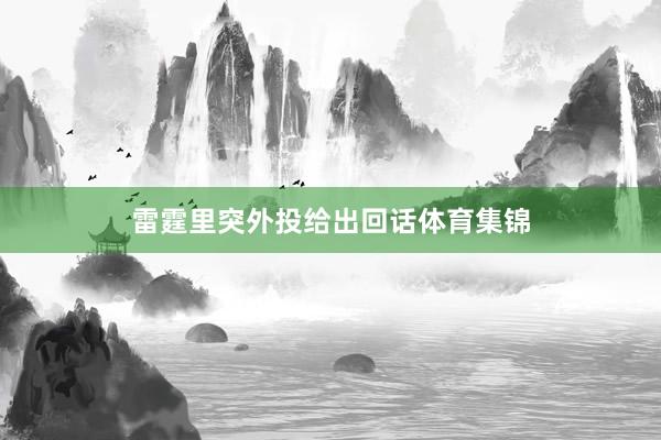 雷霆里突外投给出回话体育集锦