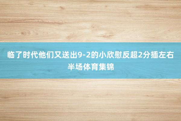 临了时代他们又送出9-2的小欣慰反超2分插左右半场体育集锦