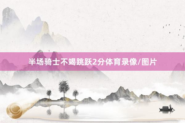 半场骑士不竭跳跃2分体育录像/图片
