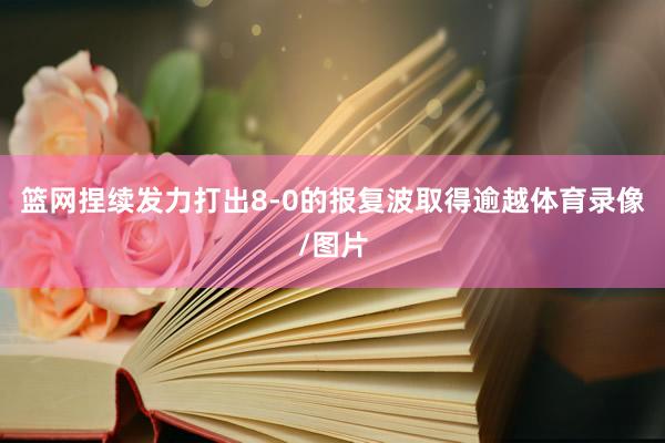 篮网捏续发力打出8-0的报复波取得逾越体育录像/图片