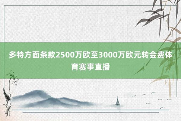 多特方面条款2500万欧至3000万欧元转会费体育赛事直播