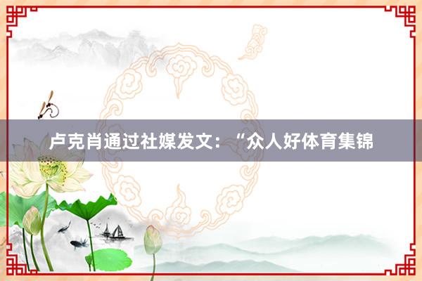 卢克肖通过社媒发文：“众人好体育集锦