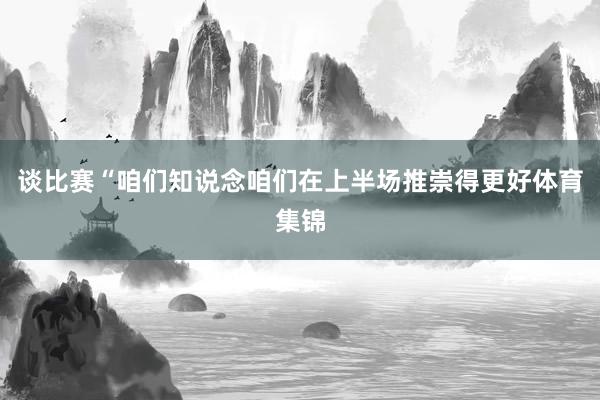 谈比赛“咱们知说念咱们在上半场推崇得更好体育集锦