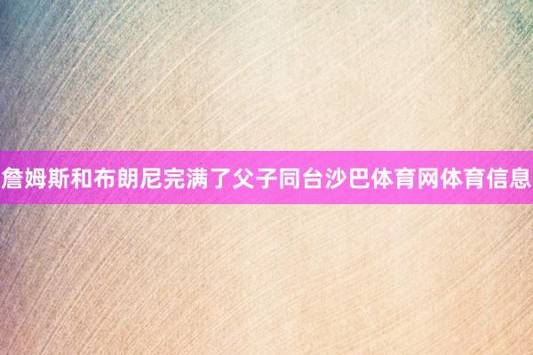 詹姆斯和布朗尼完满了父子同台沙巴体育网体育信息