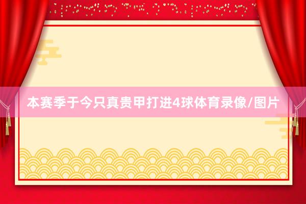 本赛季于今只真贵甲打进4球体育录像/图片