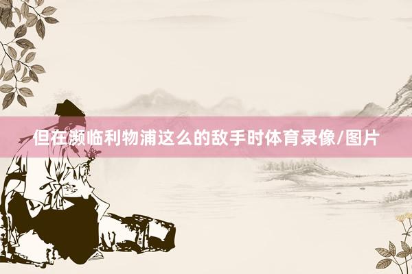 但在濒临利物浦这么的敌手时体育录像/图片