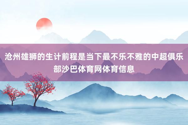 沧州雄狮的生计前程是当下最不乐不雅的中超俱乐部沙巴体育网体育信息