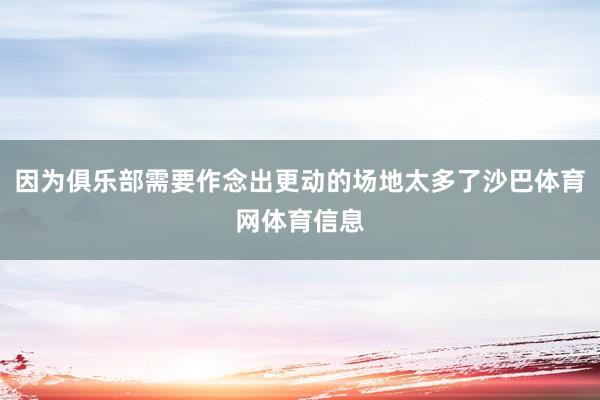 因为俱乐部需要作念出更动的场地太多了沙巴体育网体育信息