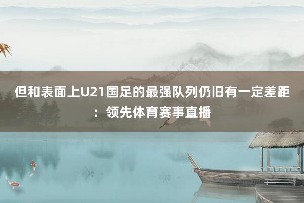 但和表面上U21国足的最强队列仍旧有一定差距：领先体育赛事直播