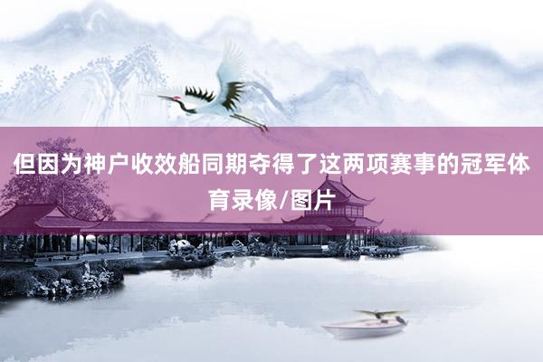 但因为神户收效船同期夺得了这两项赛事的冠军体育录像/图片