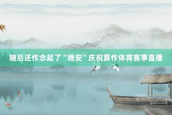 随后还作念起了“晚安”庆祝算作体育赛事直播