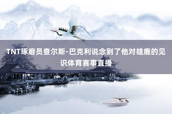 TNT琢磨员查尔斯-巴克利说念到了他对雄鹿的见识体育赛事直播