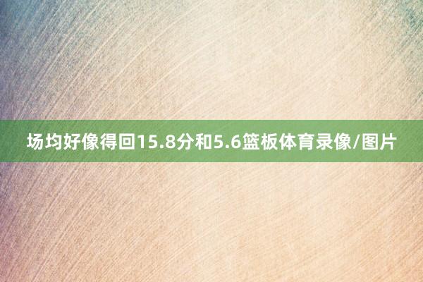 场均好像得回15.8分和5.6篮板体育录像/图片