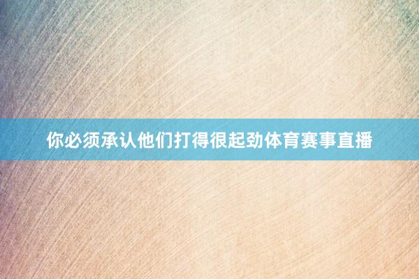 你必须承认他们打得很起劲体育赛事直播