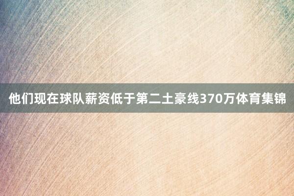 他们现在球队薪资低于第二土豪线370万体育集锦