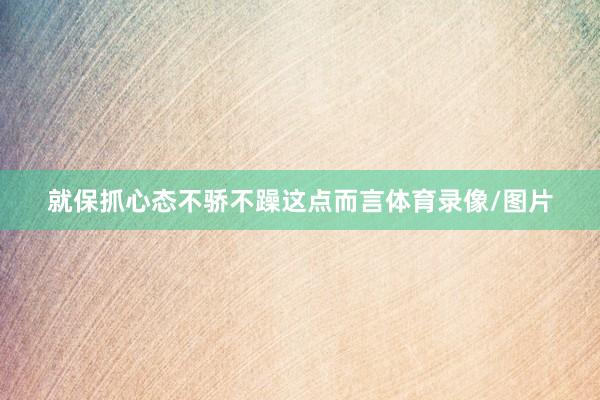 就保抓心态不骄不躁这点而言体育录像/图片