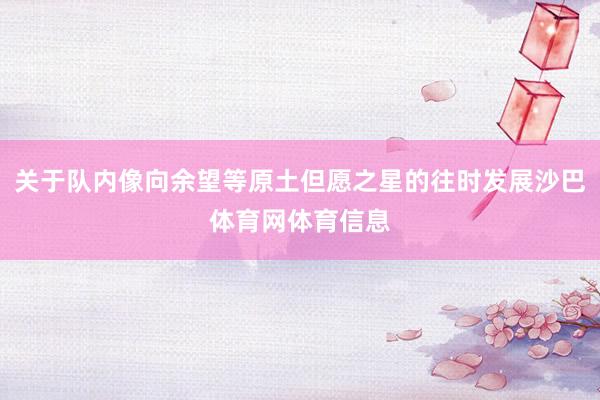 关于队内像向余望等原土但愿之星的往时发展沙巴体育网体育信息