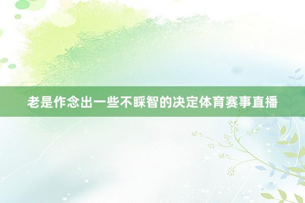 老是作念出一些不睬智的决定体育赛事直播