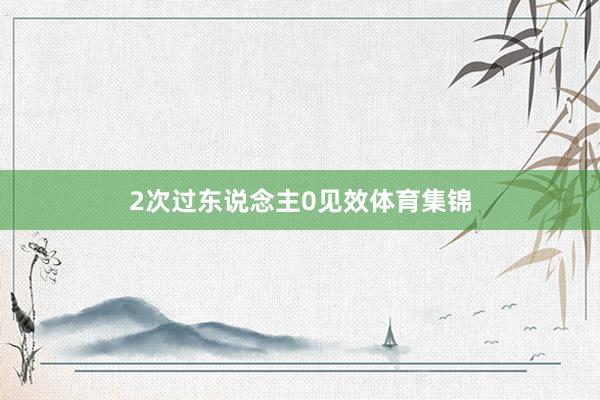 2次过东说念主0见效体育集锦