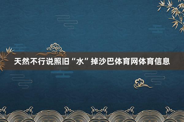 天然不行说照旧“水”掉沙巴体育网体育信息