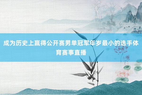 成为历史上赢得公开赛男单冠军年岁最小的选手体育赛事直播