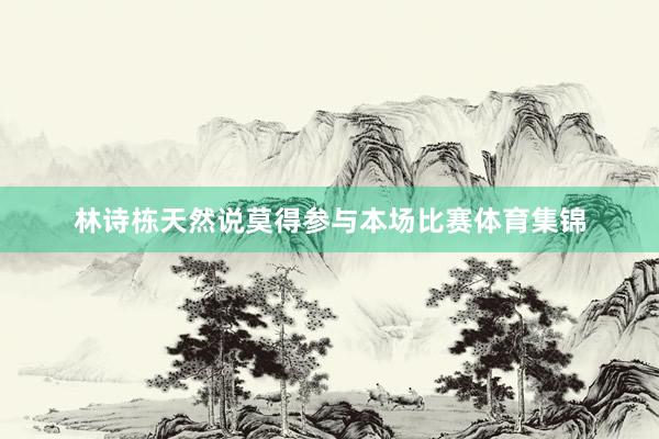 林诗栋天然说莫得参与本场比赛体育集锦