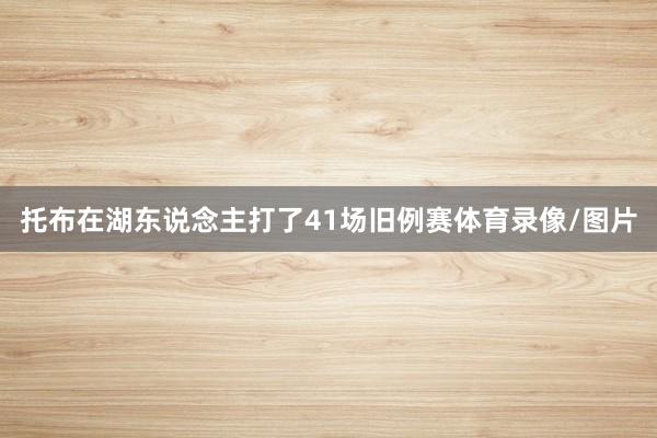 托布在湖东说念主打了41场旧例赛体育录像/图片