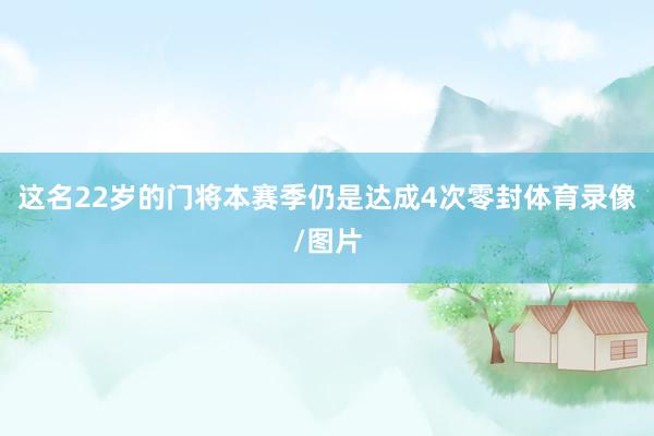这名22岁的门将本赛季仍是达成4次零封体育录像/图片