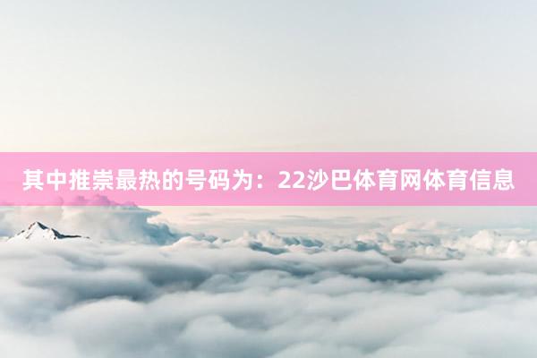 其中推崇最热的号码为：22沙巴体育网体育信息