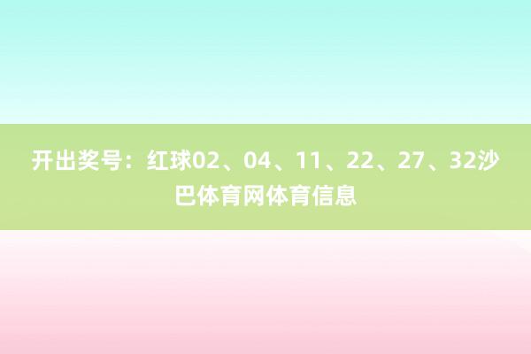 开出奖号：红球02、04、11、22、27、32沙巴体育网体育信息
