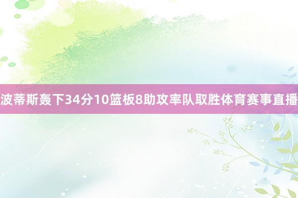 波蒂斯轰下34分10篮板8助攻率队取胜体育赛事直播
