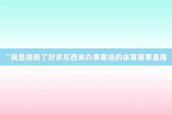“我是烧毁了好多东西来办事赛场的体育赛事直播
