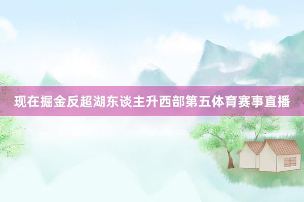 现在掘金反超湖东谈主升西部第五体育赛事直播
