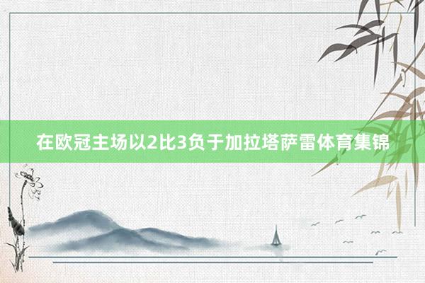 在欧冠主场以2比3负于加拉塔萨雷体育集锦