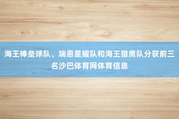 海王棒垒球队、瑞恩星耀队和海王猎鹰队分获前三名沙巴体育网体育信息