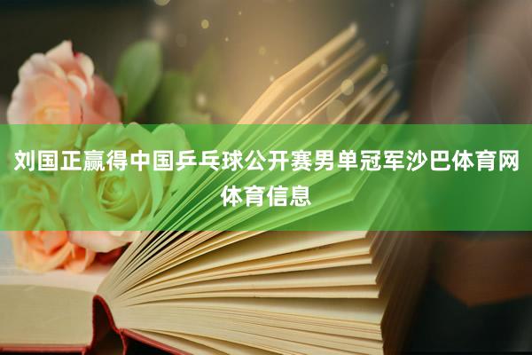 刘国正赢得中国乒乓球公开赛男单冠军沙巴体育网体育信息