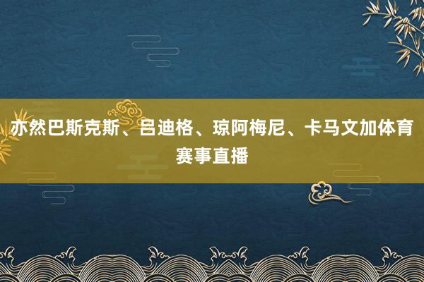 亦然巴斯克斯、吕迪格、琼阿梅尼、卡马文加体育赛事直播