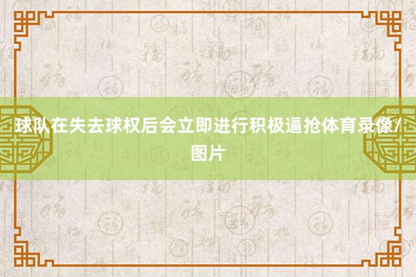 球队在失去球权后会立即进行积极逼抢体育录像/图片
