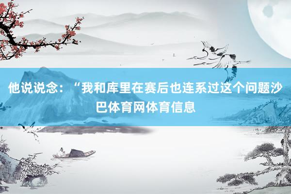 他说说念：“我和库里在赛后也连系过这个问题沙巴体育网体育信息